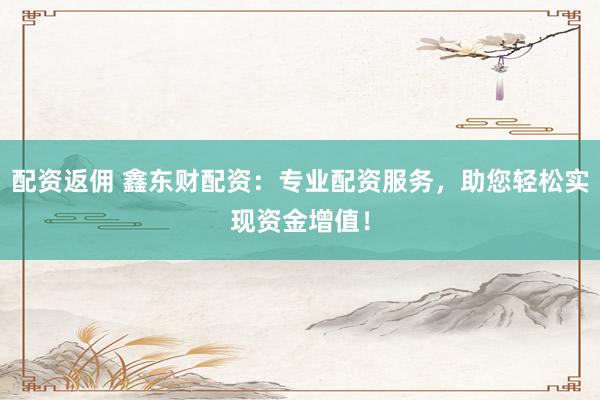 配资返佣 鑫东财配资:专业配资服务,助您轻松实现资金增值!