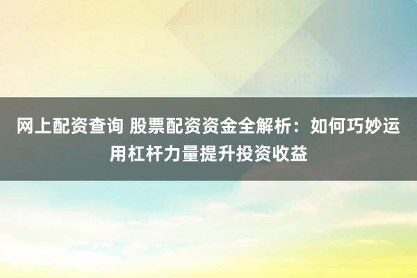 网上配资查询 股票配资资金全解析：如何巧妙运用杠杆力量提升投资收益
