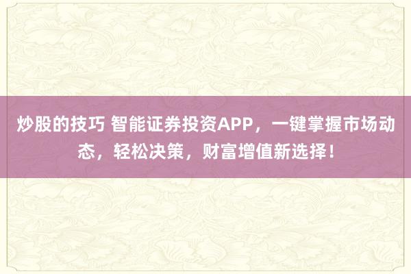 炒股的技巧 智能证券投资APP,一键掌握市场动态,轻松决策,财富增值新选择!