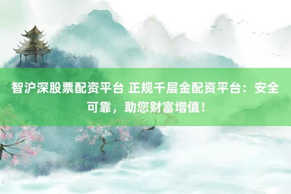 智沪深股票配资平台 正规千层金配资平台:安全可靠,助您财富增值!