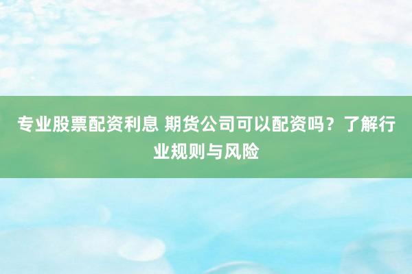专业股票配资利息 期货公司可以配资吗?了解行业规则与风险