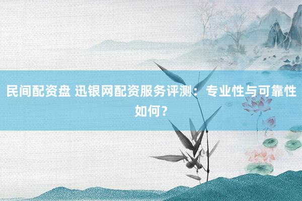 民间配资盘 迅银网配资服务评测:专业性与可靠性如何?