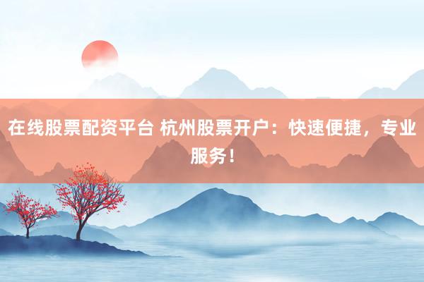 在线股票配资平台 杭州股票开户：快速便捷，专业服务！
