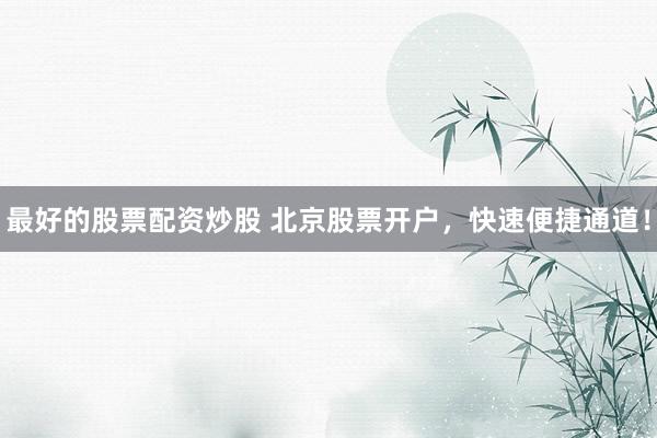 最好的股票配资炒股 北京股票开户，快速便捷通道！