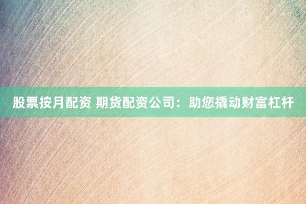 股票按月配资 期货配资公司:助您撬动财富杠杆