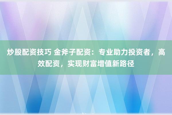 炒股配资技巧 金斧子配资:专业助力投资者,高效配资,实现财富增值新路径