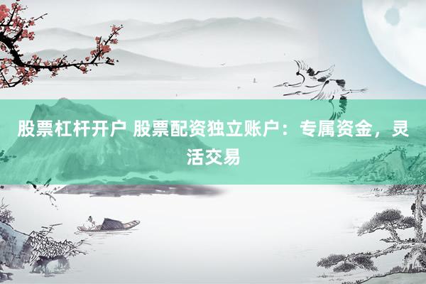 股票杠杆开户 股票配资独立账户：专属资金，灵活交易