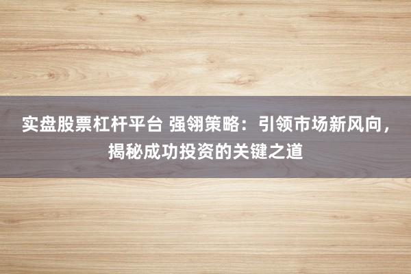 实盘股票杠杆平台 强翎策略：引领市场新风向，揭秘成功投资的关键之道