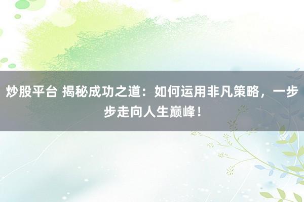 炒股平台 揭秘成功之道：如何运用非凡策略，一步步走向人生巅峰！