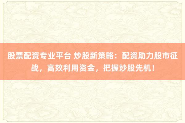 股票配资专业平台 炒股新策略：配资助力股市征战，高效利用资金，把握炒股先机！