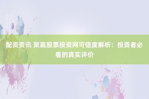 配资资讯 聚赢股票投资网可信度解析:投资者必看的真实评价