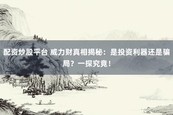 配资炒股平台 威力财真相揭秘:是投资利器还是骗局?一探究竟!