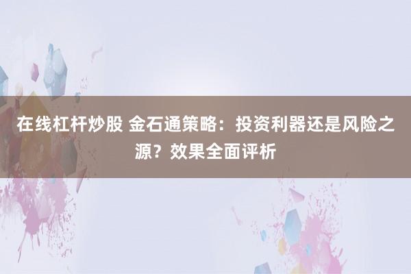 在线杠杆炒股 金石通策略：投资利器还是风险之源？效果全面评析