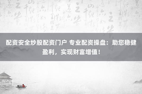配资安全炒股配资门户 专业配资操盘:助您稳健盈利,实现财富增值!