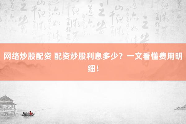 网络炒股配资 配资炒股利息多少?一文看懂费用明细!
