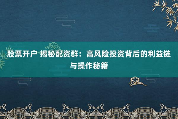 股票开户 揭秘配资群：高风险投资背后的利益链与操作秘籍