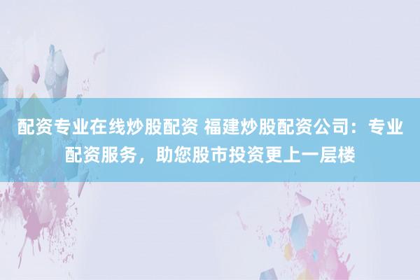 配资专业在线炒股配资 福建炒股配资公司:专业配资服务,助您股市投资更上一层楼