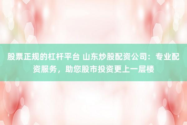 股票正规的杠杆平台 山东炒股配资公司:专业配资服务,助您股市投资更上一层楼