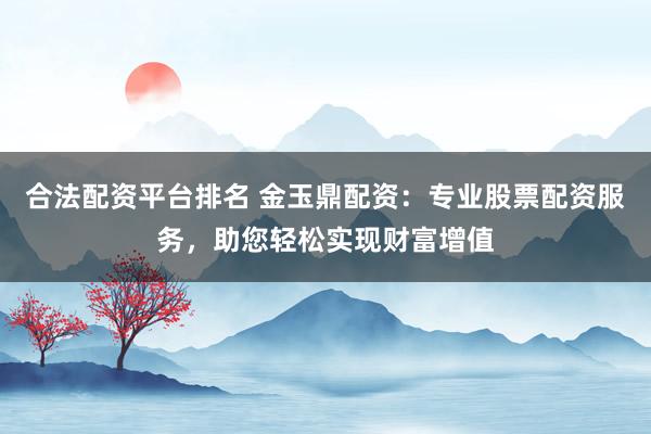 合法配资平台排名 金玉鼎配资：专业股票配资服务，助您轻松实现财富增值
