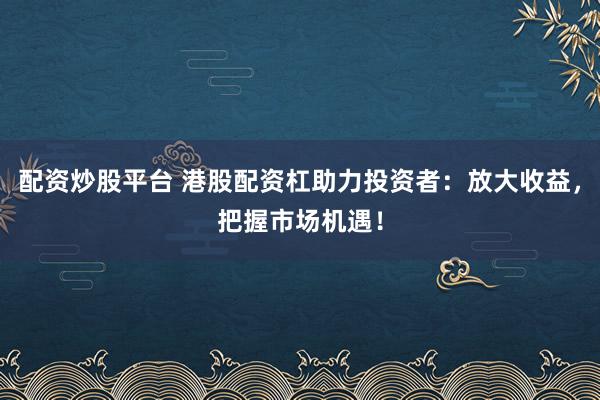 配资炒股平台 港股配资杠助力投资者:放大收益,把握市场机遇!