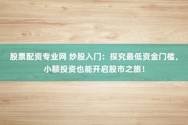 股票配资专业网 炒股入门:探究最低资金门槛,小额投资也能开启股市之旅!