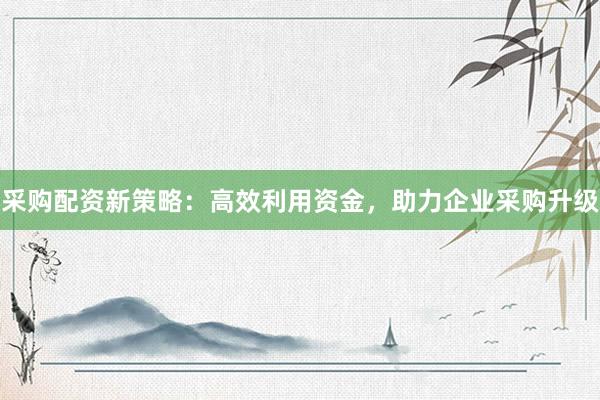 采购配资新策略:高效利用资金,助力企业采购升级