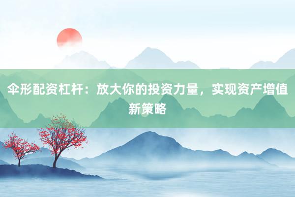 伞形配资杠杆：放大你的投资力量，实现资产增值新策略