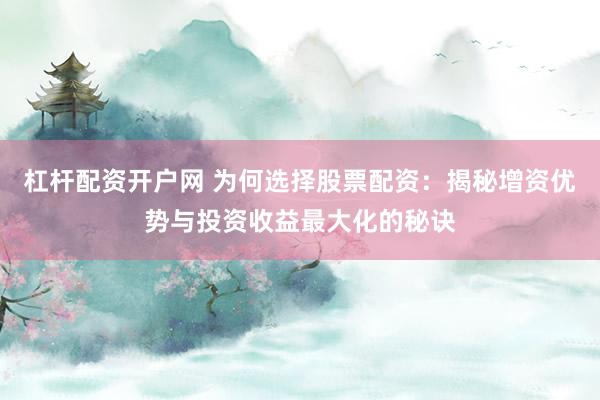 杠杆配资开户网 为何选择股票配资：揭秘增资优势与投资收益最大化的秘诀