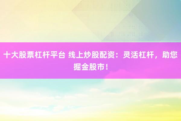 十大股票杠杆平台 线上炒股配资:灵活杠杆,助您掘金股市!