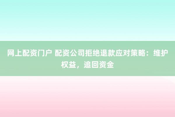 网上配资门户 配资公司拒绝退款应对策略:维护权益,追回资金