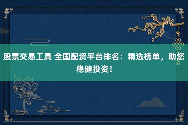 股票交易工具 全国配资平台排名:精选榜单,助您稳健投资!