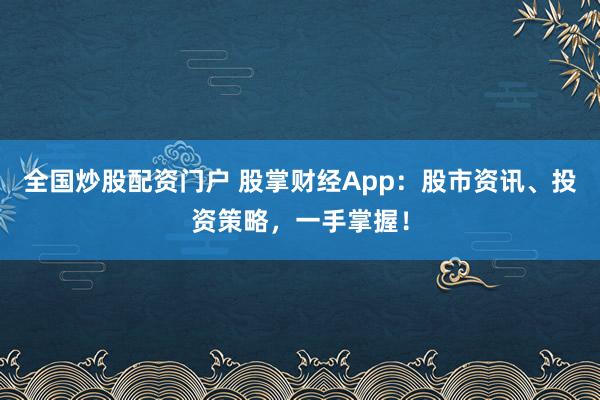 全国炒股配资门户 股掌财经App：股市资讯、投资策略，一手掌握！