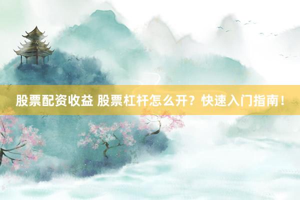 股票配资收益 股票杠杆怎么开?快速入门指南!