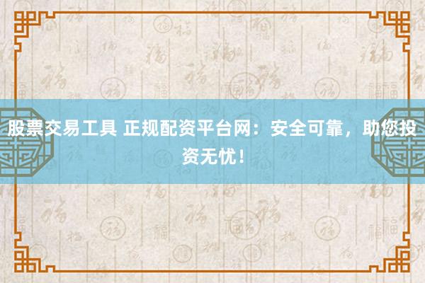 股票交易工具 正规配资平台网:安全可靠,助您投资无忧!