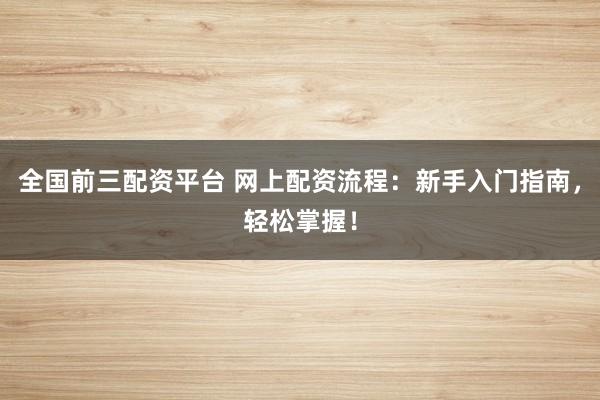全国前三配资平台 网上配资流程：新手入门指南，轻松掌握！
