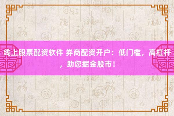 线上股票配资软件 券商配资开户:低门槛,高杠杆,助您掘金股市!
