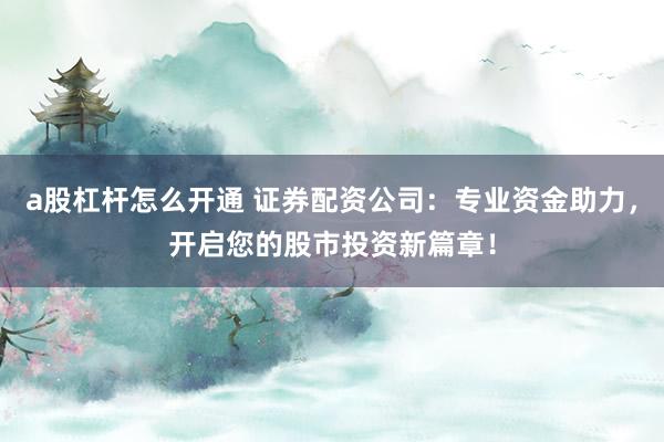 a股杠杆怎么开通 证券配资公司:专业资金助力,开启您的股市投资新篇章!