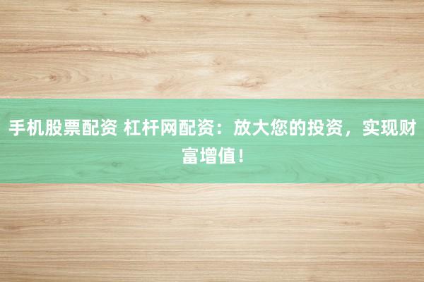 手机股票配资 杠杆网配资:放大您的投资,实现财富增值!