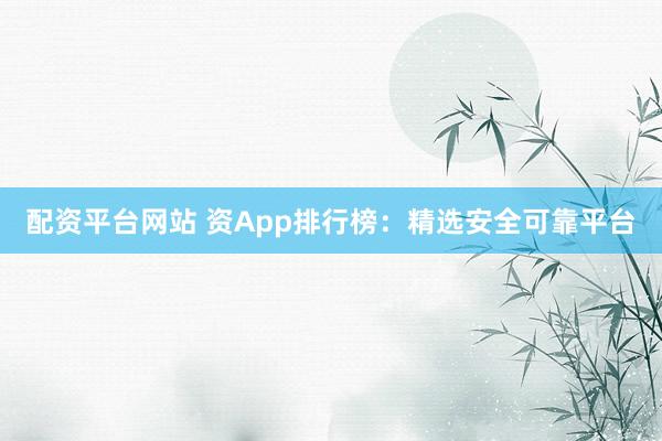 配资平台网站 资App排行榜:精选安全可靠平台