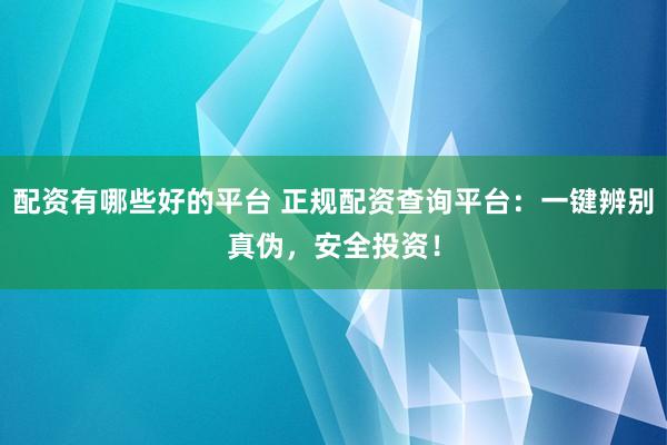 配资有哪些好的平台 正规配资查询平台:一键辨别真伪,安全投资!