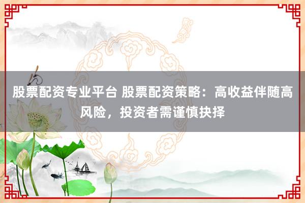 股票配资专业平台 股票配资策略：高收益伴随高风险，投资者需谨慎抉择