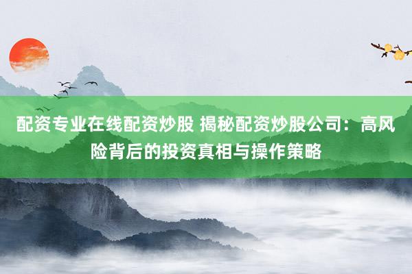 配资专业在线配资炒股 揭秘配资炒股公司：高风险背后的投资真相与操作策略