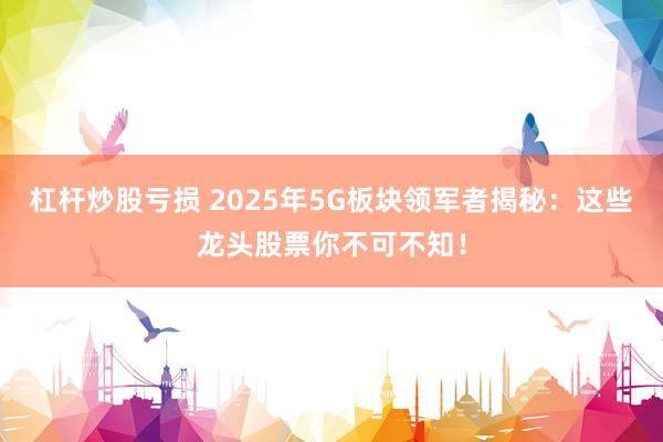 杠杆炒股亏损 2025年5G板块领军者揭秘：这些龙头股票你不可不知！