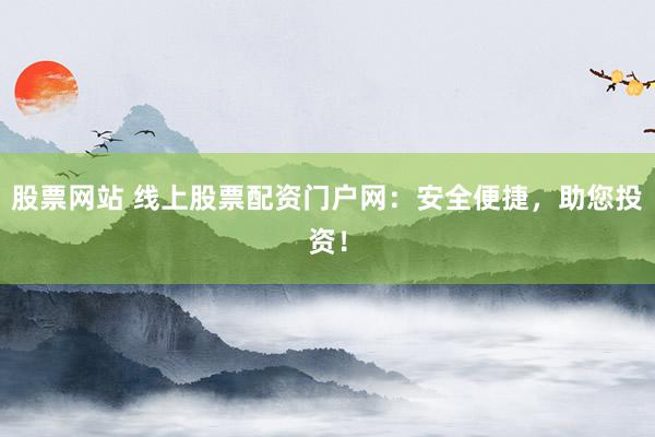 股票网站 线上股票配资门户网：安全便捷，助您投资！
