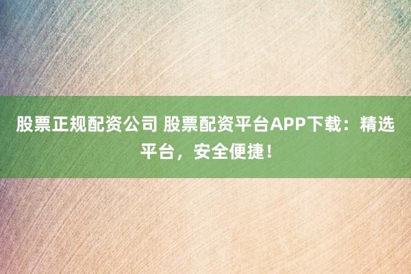 股票正规配资公司 股票配资平台APP下载：精选平台，安全便捷！