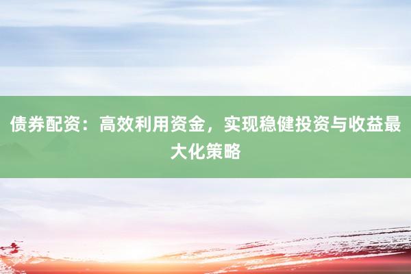 债券配资:高效利用资金,实现稳健投资与收益最大化策略