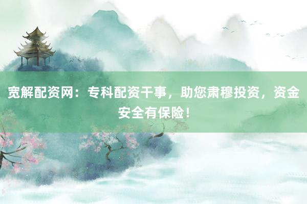 宽解配资网：专科配资干事，助您肃穆投资，资金安全有保险！