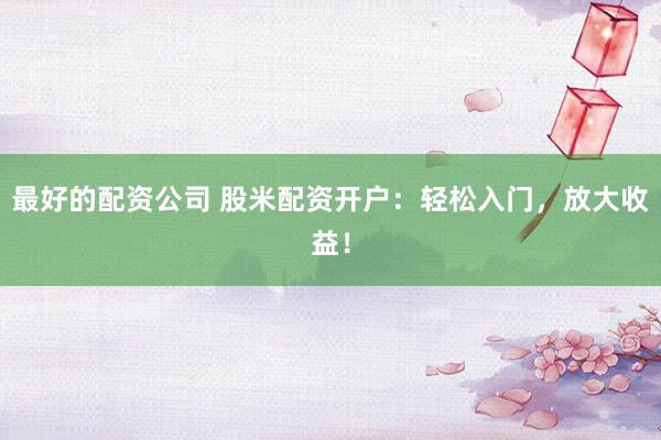 最好的配资公司 股米配资开户:轻松入门,放大收益!