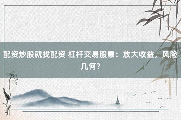 配资炒股就找配资 杠杆交易股票:放大收益,风险几何?