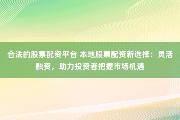 合法的股票配资平台 本地股票配资新选择:灵活融资,助力投资者把握市场机遇